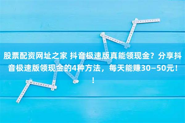 股票配资网址之家 抖音极速版真能领现金？分享抖音极速版领现金的4种方法，每天能赚30—50元！