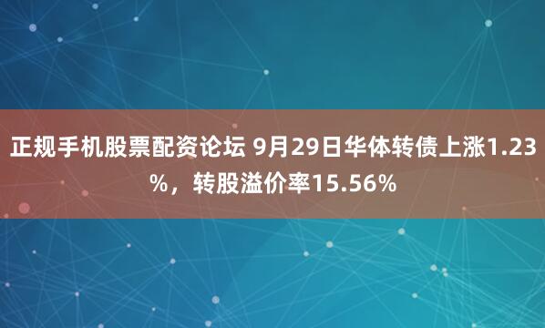 正规手机股票配资论坛 9月29日华体转债上涨1.23%，转股溢价率15.56%