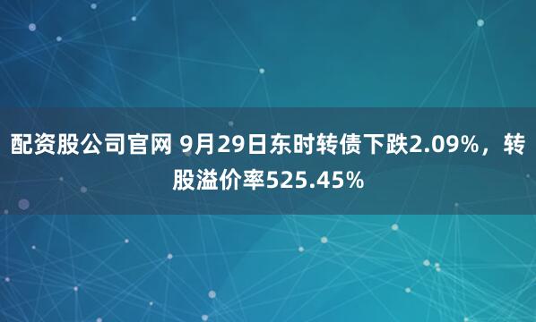 配资股公司官网 9月29日东时转债下跌2.09%，转股溢价率525.45%