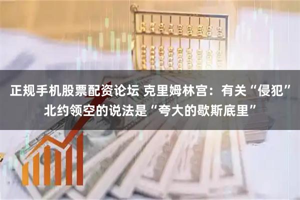 正规手机股票配资论坛 克里姆林宫：有关“侵犯”北约领空的说法是“夸大的歇斯底里”