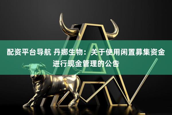 配资平台导航 丹娜生物：关于使用闲置募集资金进行现金管理的公告