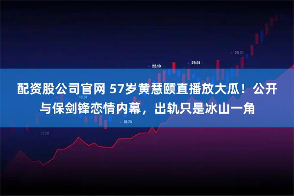 配资股公司官网 57岁黄慧颐直播放大瓜！公开与保剑锋恋情内幕，出轨只是冰山一角