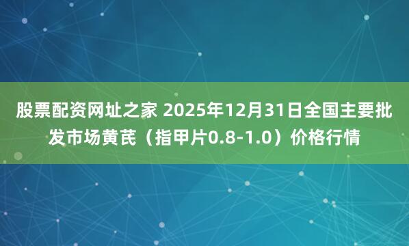 股票配资网址之家 2025年12月31日全国主要批发市场黄芪（指甲片0.8-1.0）价格行情
