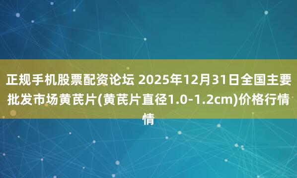 正规手机股票配资论坛 2025年12月31日全国主要批发市场黄芪片(黄芪片直径1.0-1.2cm)价格行情