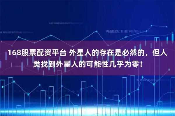 168股票配资平台 外星人的存在是必然的，但人类找到外星人的可能性几乎为零！